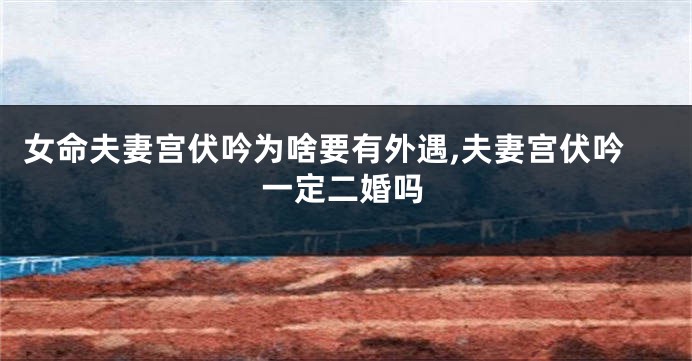 女命夫妻宫伏吟为啥要有外遇,夫妻宫伏吟一定二婚吗