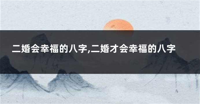 二婚会幸福的八字,二婚才会幸福的八字