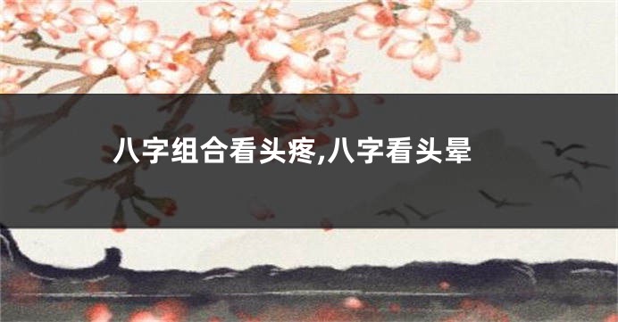 八字组合看头疼,八字看头晕