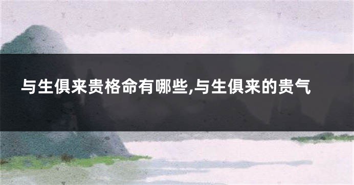 与生俱来贵格命有哪些,与生俱来的贵气