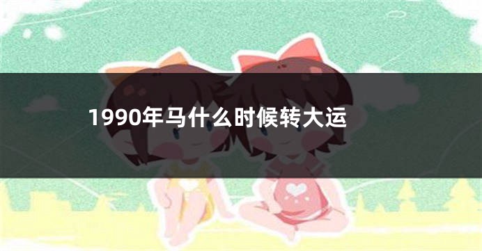 1990年马什么时候转大运
