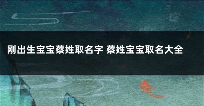 刚出生宝宝蔡姓取名字 蔡姓宝宝取名大全