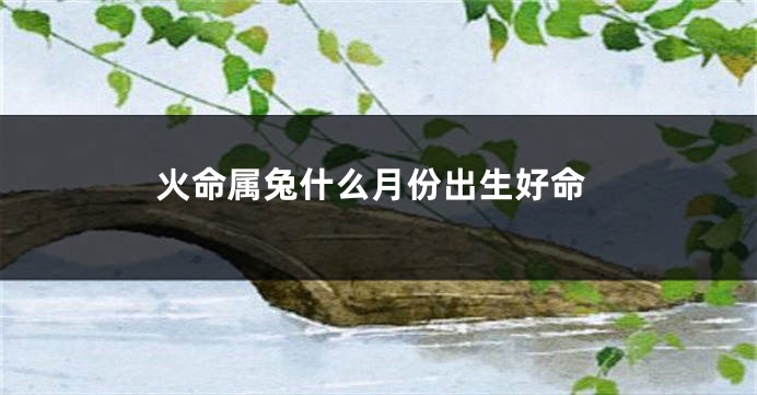 火命属兔什么月份出生好命