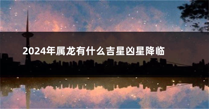 2024年属龙有什么吉星凶星降临