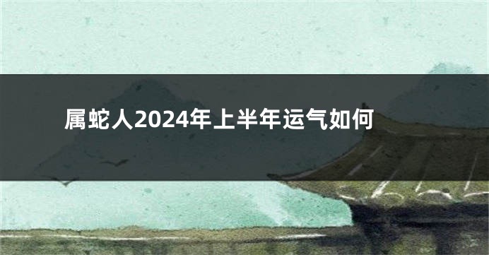 属蛇人2024年上半年运气如何