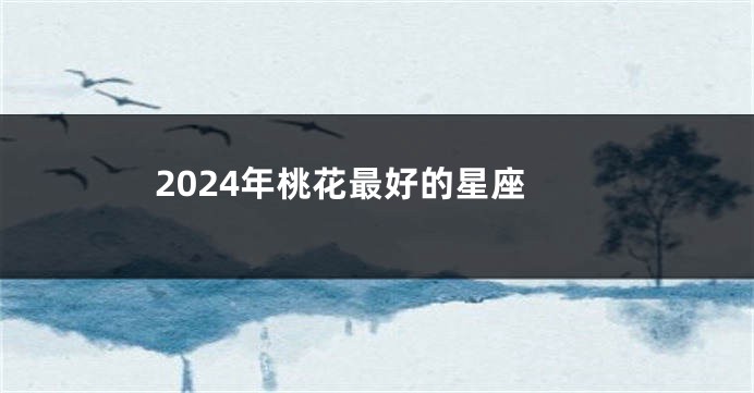 2024年桃花最好的星座