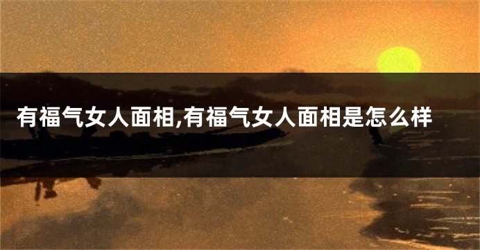 有福气女人面相,有福气女人面相是怎么样