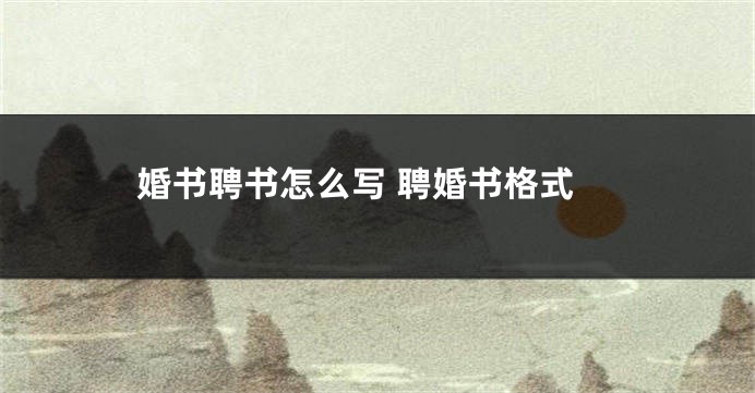 婚书聘书怎么写 聘婚书格式