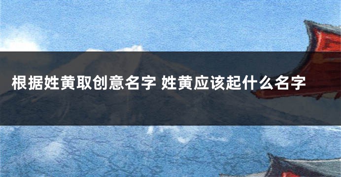 根据姓黄取创意名字 姓黄应该起什么名字