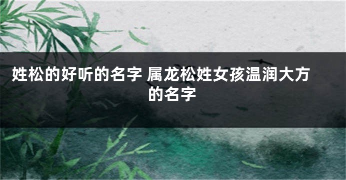 姓松的好听的名字 属龙松姓女孩温润大方的名字