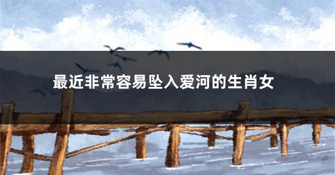 最近非常容易坠入爱河的生肖女