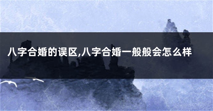 八字合婚的误区,八字合婚一般般会怎么样