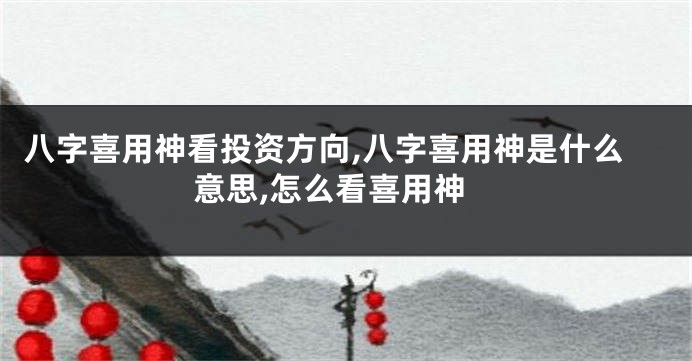 八字喜用神看投资方向,八字喜用神是什么意思,怎么看喜用神