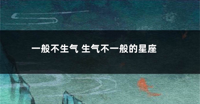 一般不生气 生气不一般的星座