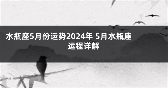 水瓶座5月份运势2024年 5月水瓶座运程详解