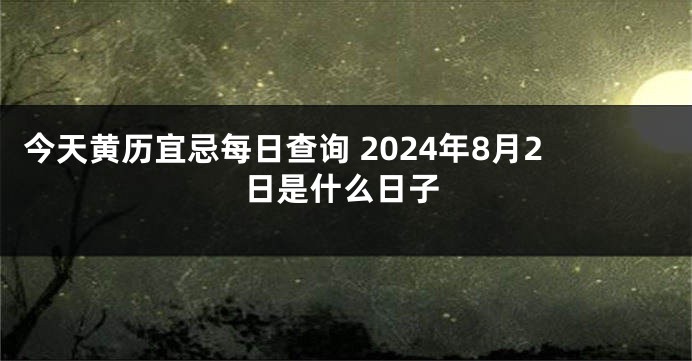 今天黄历宜忌每日查询 2024年8月2日是什么日子