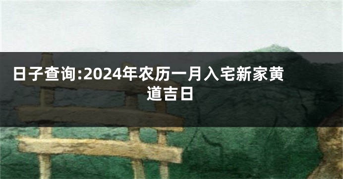 日子查询:2024年农历一月入宅新家黄道吉日