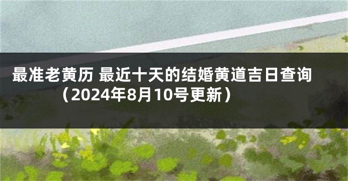 最准老黄历 最近十天的结婚黄道吉日查询（2024年8月10号更新）