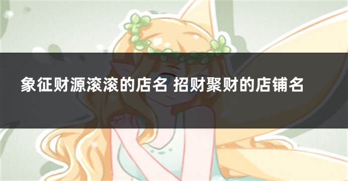 象征财源滚滚的店名 招财聚财的店铺名