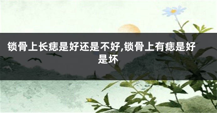 锁骨上长痣是好还是不好,锁骨上有痣是好是坏