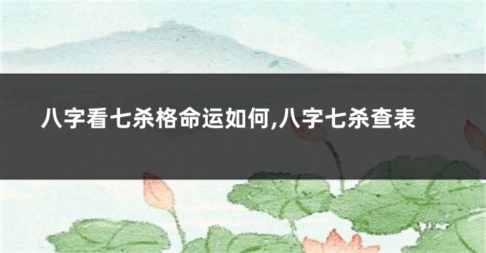 八字看七杀格命运如何,八字七杀查表