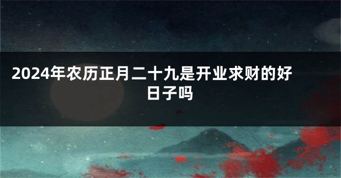 2024年农历正月二十九是开业求财的好日子吗