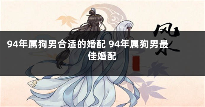 94年属狗男合适的婚配 94年属狗男最佳婚配