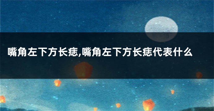 嘴角左下方长痣,嘴角左下方长痣代表什么