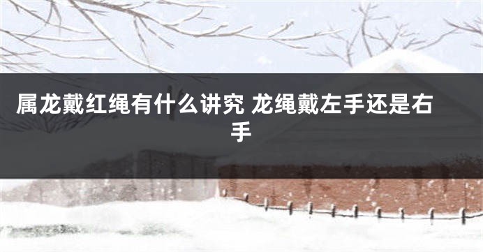 属龙戴红绳有什么讲究 龙绳戴左手还是右手