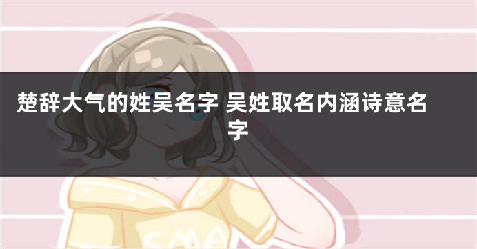 楚辞大气的姓吴名字 吴姓取名内涵诗意名字