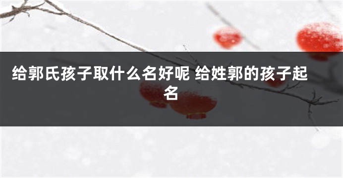 给郭氏孩子取什么名好呢 给姓郭的孩子起名