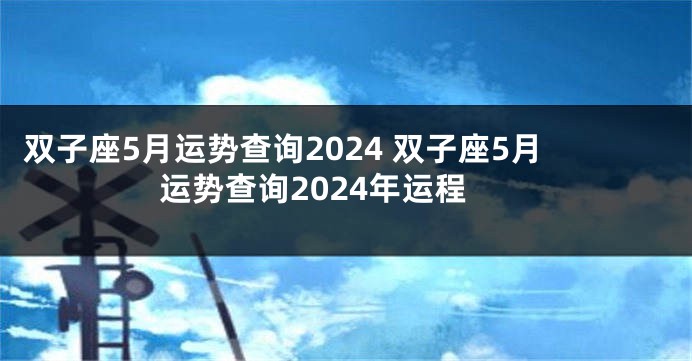 双子座5月运势查询2024 双子座5月运势查询2024年运程