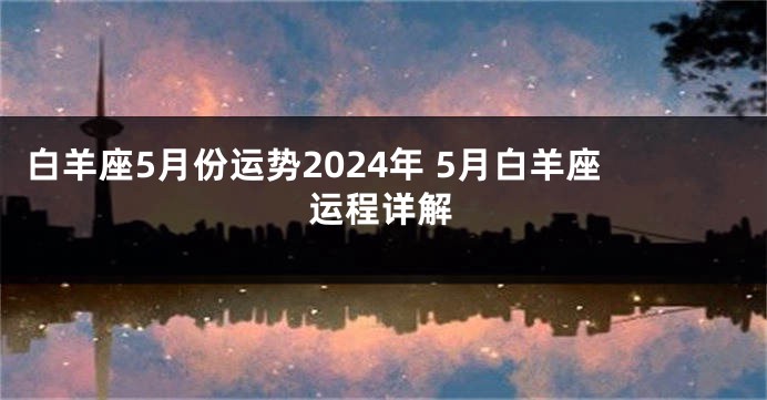 白羊座5月份运势2024年 5月白羊座运程详解