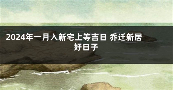 2024年一月入新宅上等吉日 乔迁新居好日子
