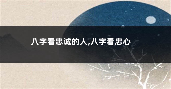 八字看忠诚的人,八字看忠心