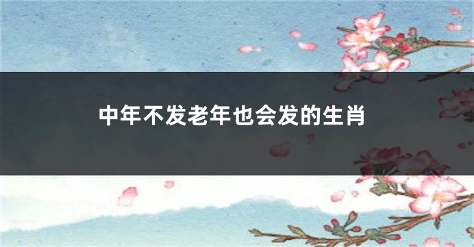 中年不发老年也会发的生肖