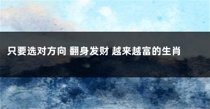 只要选对方向 翻身发财 越来越富的生肖