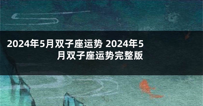 2024年5月双子座运势 2024年5月双子座运势完整版