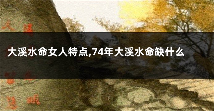 大溪水命女人特点,74年大溪水命缺什么