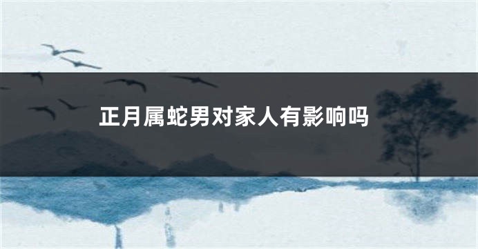 正月属蛇男对家人有影响吗