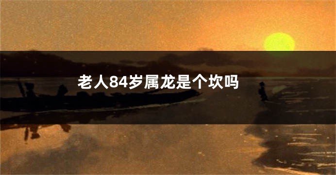 老人84岁属龙是个坎吗
