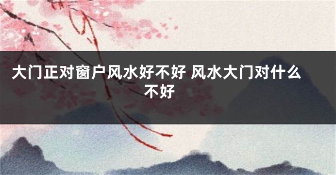 大门正对窗户风水好不好 风水大门对什么不好 
