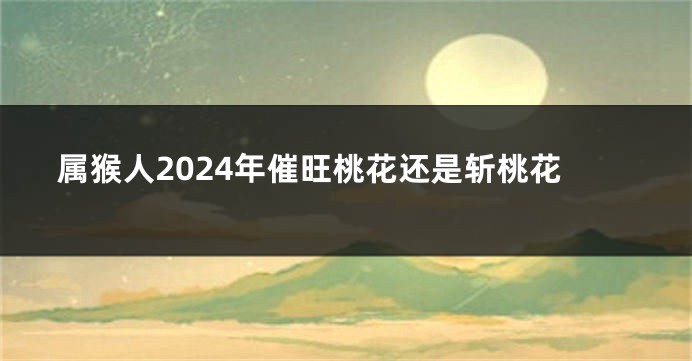 属猴人2024年催旺桃花还是斩桃花