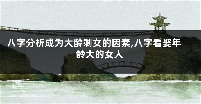 八字分析成为大龄剩女的因素,八字看娶年龄大的女人