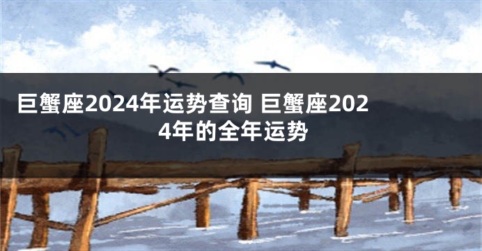 巨蟹座2024年运势查询 巨蟹座2024年的全年运势