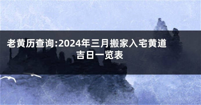 老黄历查询:2024年三月搬家入宅黄道吉日一览表