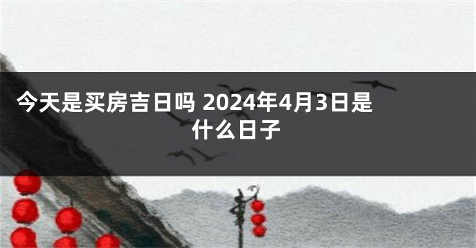 今天是买房吉日吗 2024年4月3日是什么日子