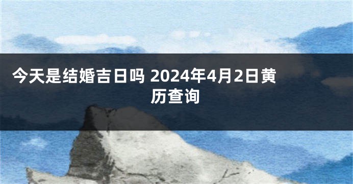 今天是结婚吉日吗 2024年4月2日黄历查询