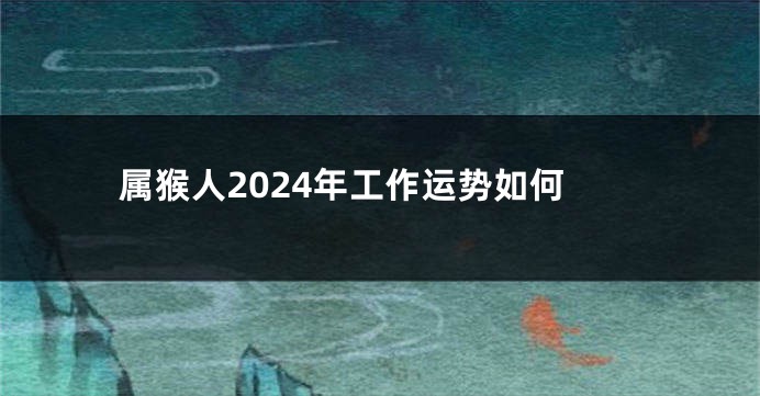 属猴人2024年工作运势如何