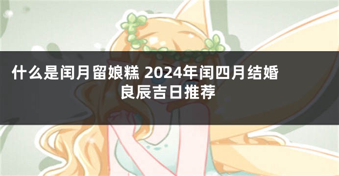 什么是闰月留娘糕 2024年闰四月结婚良辰吉日推荐